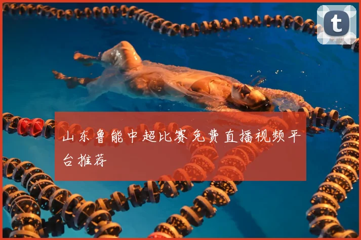 山东鲁能中超比赛免费直播视频平台推荐