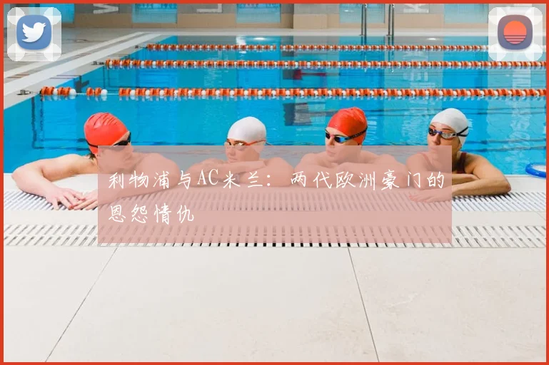 利物浦与AC米兰：两代欧洲豪门的恩怨情仇