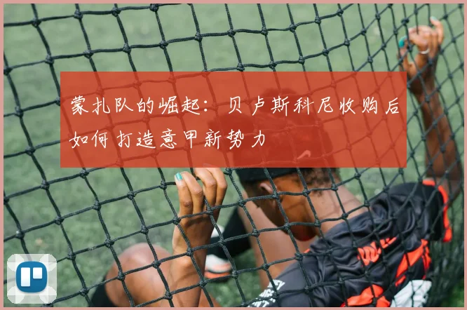 蒙扎队的崛起：贝卢斯科尼收购后如何打造意甲新势力
