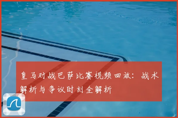 皇马对战巴萨比赛视频回放：战术解析与争议时刻全解析