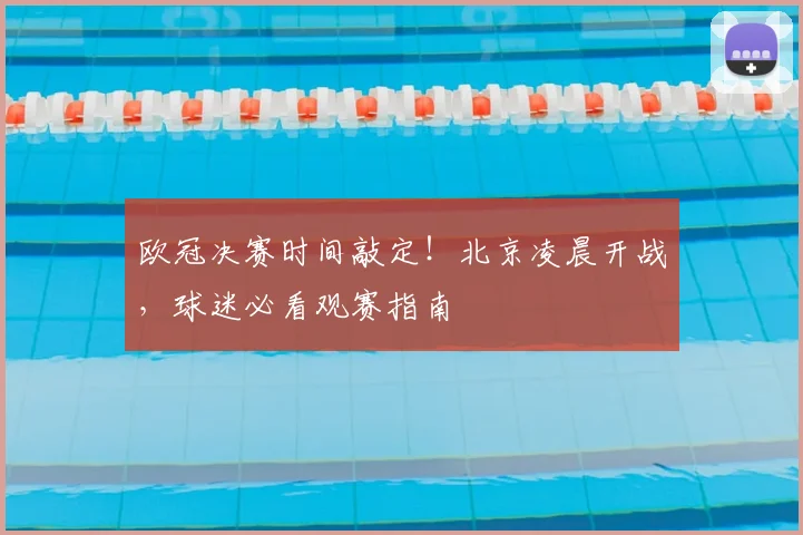 欧冠决赛时间敲定！北京凌晨开战，球迷必看观赛指南