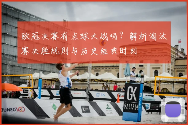 欧冠决赛有点球大战吗？解析淘汰赛决胜规则与历史经典时刻
