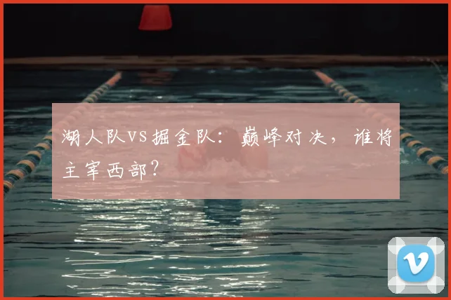 湖人队vs掘金队：巅峰对决，谁将主宰西部？