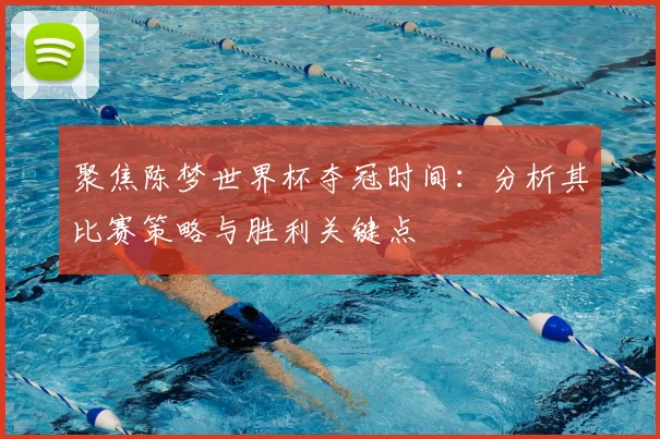 聚焦陈梦世界杯夺冠时间：分析其比赛策略与胜利关键点