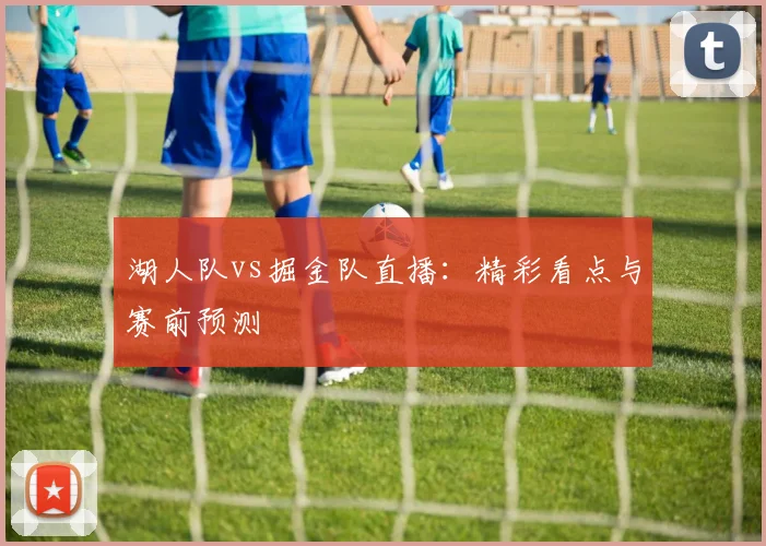 湖人队vs掘金队直播：精彩看点与赛前预测
