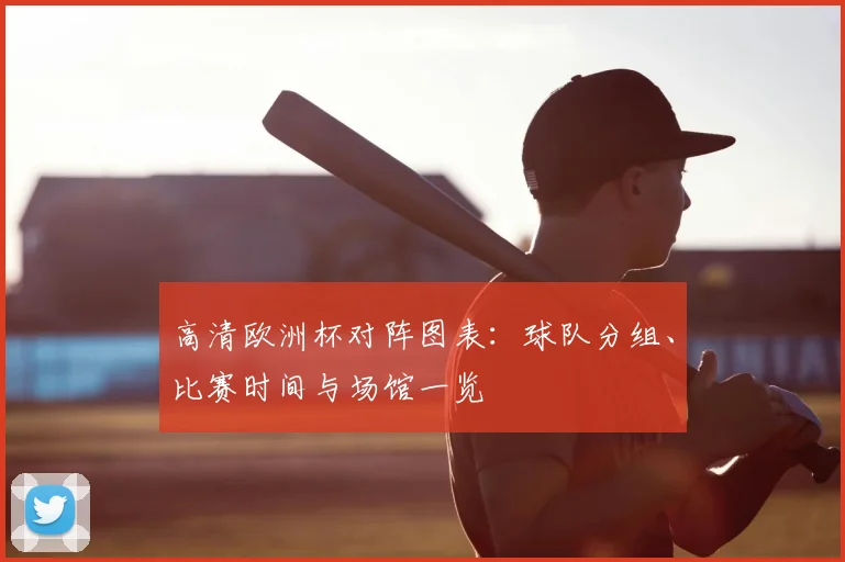 高清欧洲杯对阵图表：球队分组、比赛时间与场馆一览