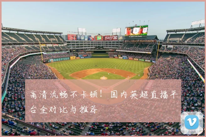 高清流畅不卡顿！国内英超直播平台全对比与推荐
