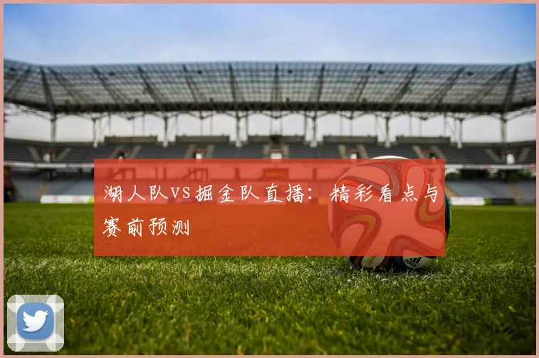 湖人队vs掘金队直播：精彩看点与赛前预测
