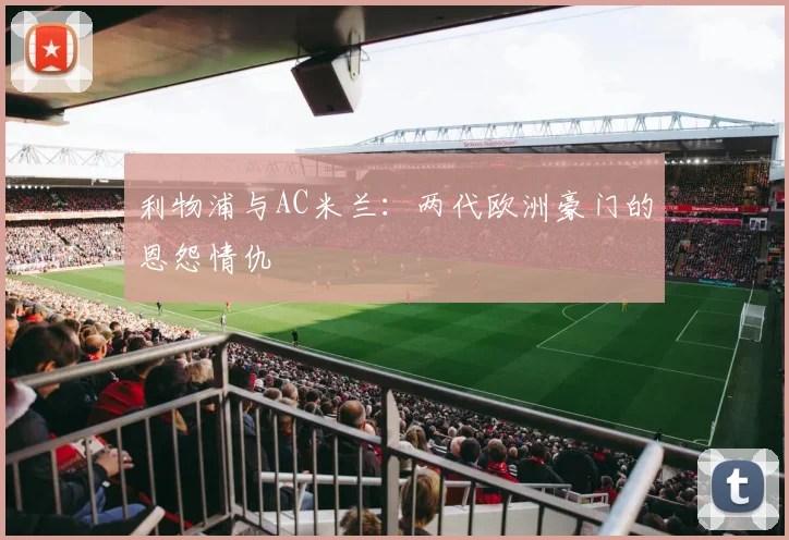 利物浦与AC米兰：两代欧洲豪门的恩怨情仇