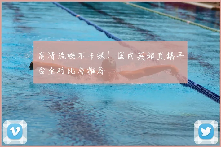 高清流畅不卡顿！国内英超直播平台全对比与推荐