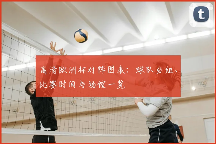 高清欧洲杯对阵图表：球队分组、比赛时间与场馆一览