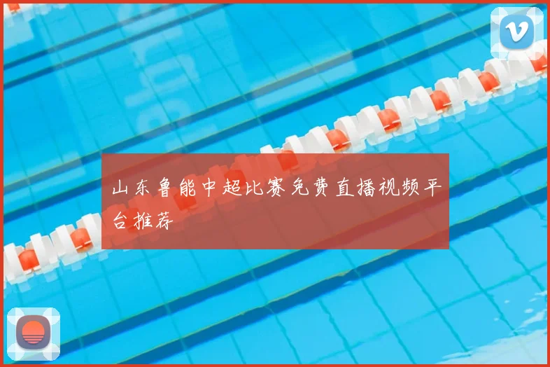 山东鲁能中超比赛免费直播视频平台推荐