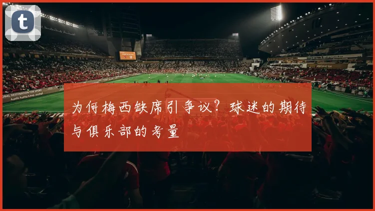 为何梅西缺席引争议？球迷的期待与俱乐部的考量