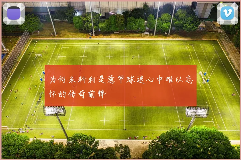 为何米科利是意甲球迷心中难以忘怀的传奇前锋