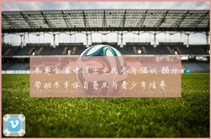 冬奥会演讲提出全民参与倡议 预计带动冬季体育普及与青少年培养