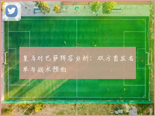 皇马对巴萨阵容分析：双方首发名单与战术预测