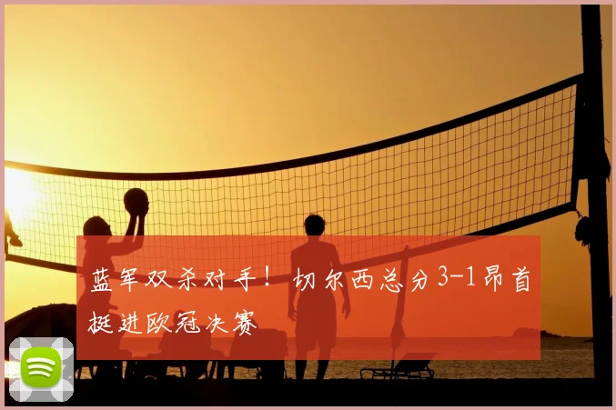 蓝军双杀对手！切尔西总分3-1昂首挺进欧冠决赛