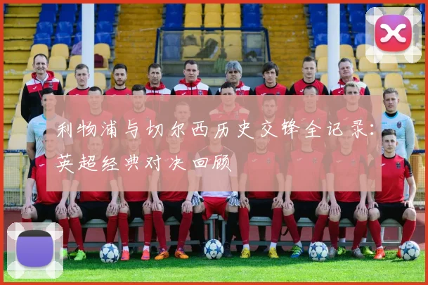 利物浦与切尔西历史交锋全记录：英超经典对决回顾