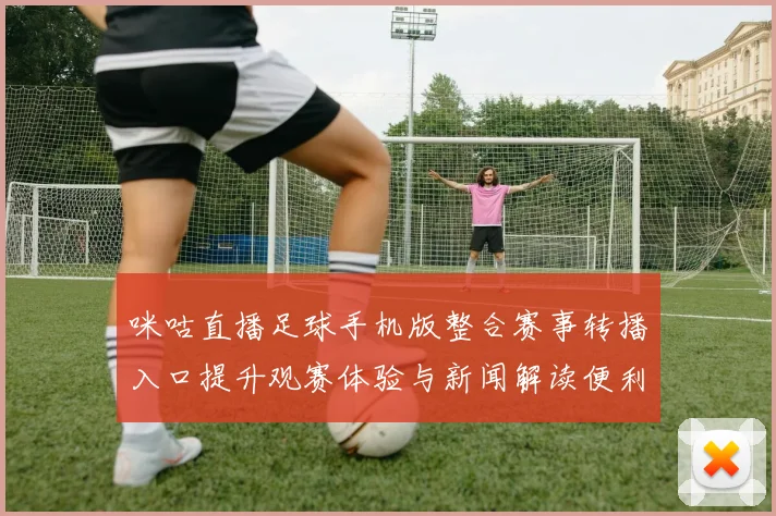 咪咕直播足球手机版整合赛事转播入口提升观赛体验与新闻解读便利