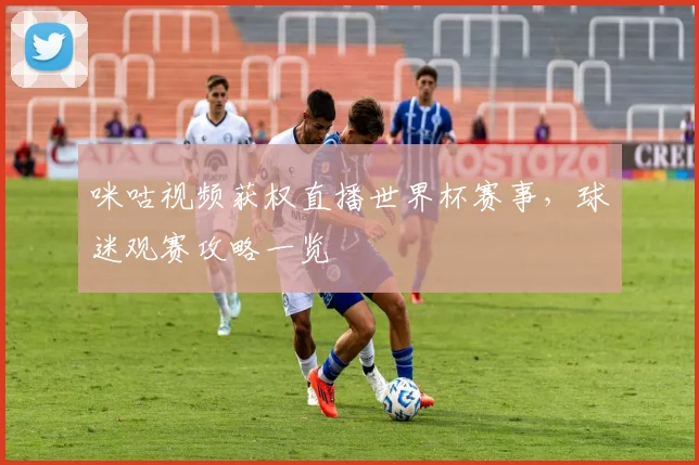 咪咕视频获权直播世界杯赛事，球迷观赛攻略一览