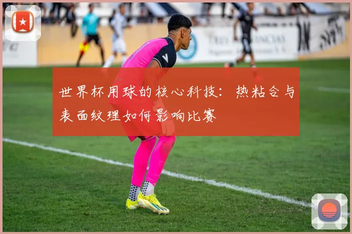 世界杯用球的核心科技:热粘合与表面纹理如何影响比赛