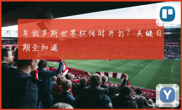 年俄罗斯世界杯何时开打?关键日期全知道
