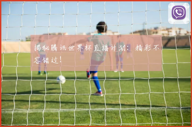 揭秘腾讯世界杯直播计划：精彩不容错过！