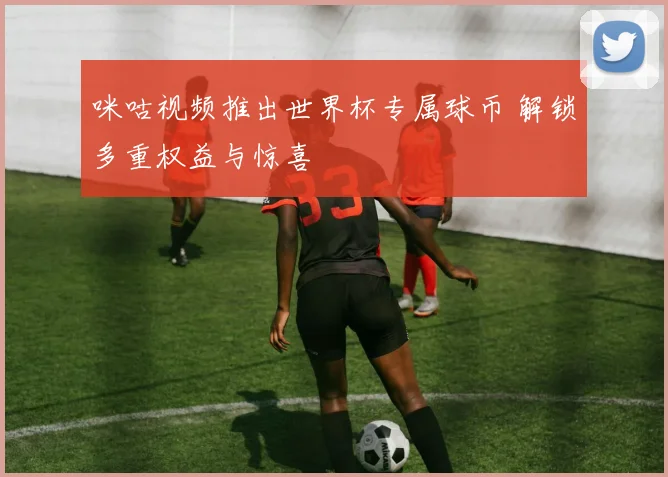 咪咕视频推出世界杯专属球币 解锁多重权益与惊喜