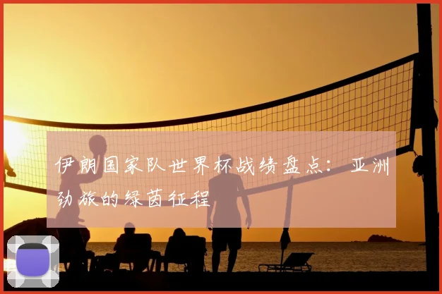 伊朗国家队世界杯战绩盘点:亚洲劲旅的绿茵征程