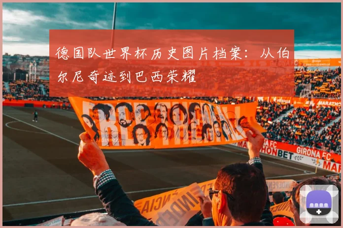 德国队世界杯历史图片档案:从伯尔尼奇迹到巴西荣耀