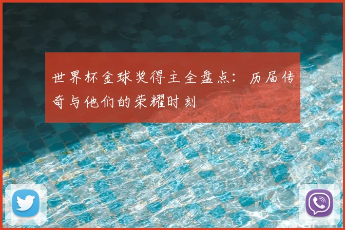世界杯金球奖得主全盘点：历届传奇与他们的荣耀时刻