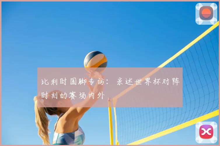 比利时国脚专访:亲述世界杯对阵时刻的赛场内外