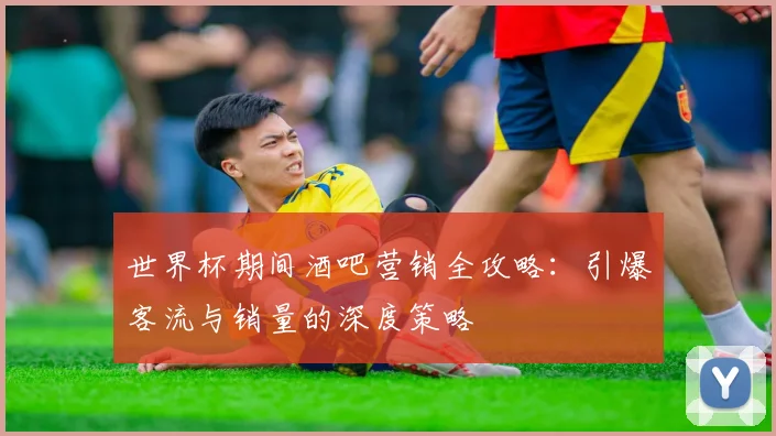世界杯期间酒吧营销全攻略:引爆客流与销量的深度策略