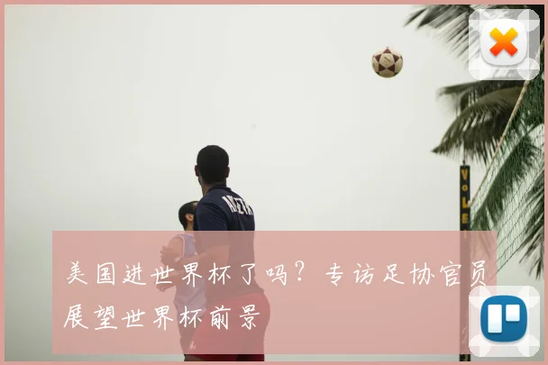 美国进世界杯了吗？专访足协官员展望世界杯前景