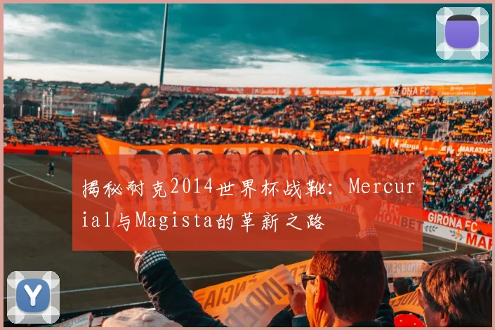揭秘耐克2014世界杯战靴：Mercurial与Magista的革新之路