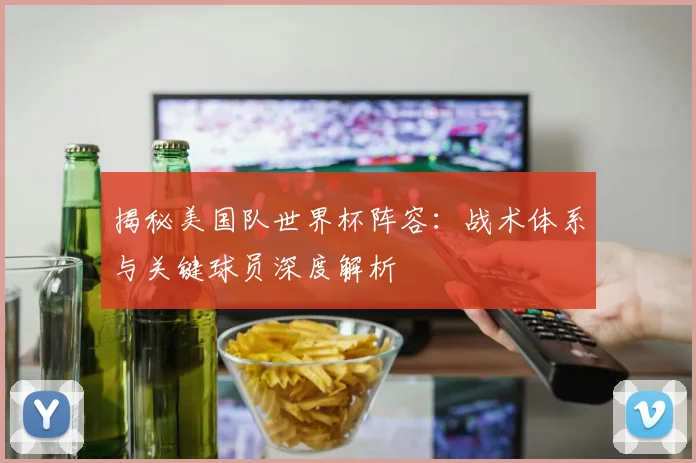 揭秘美国队世界杯阵容：战术体系与关键球员深度解析