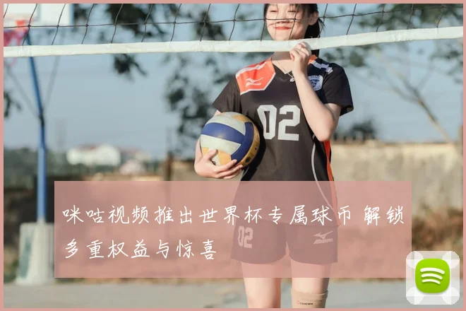 咪咕视频推出世界杯专属球币 解锁多重权益与惊喜