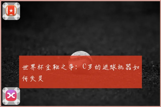 世界杯金靴之争：C罗的进球机器如何失灵