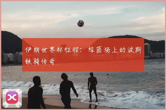 伊朗世界杯征程:绿茵场上的波斯铁骑传奇