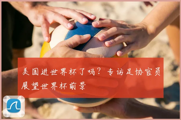 美国进世界杯了吗？专访足协官员展望世界杯前景