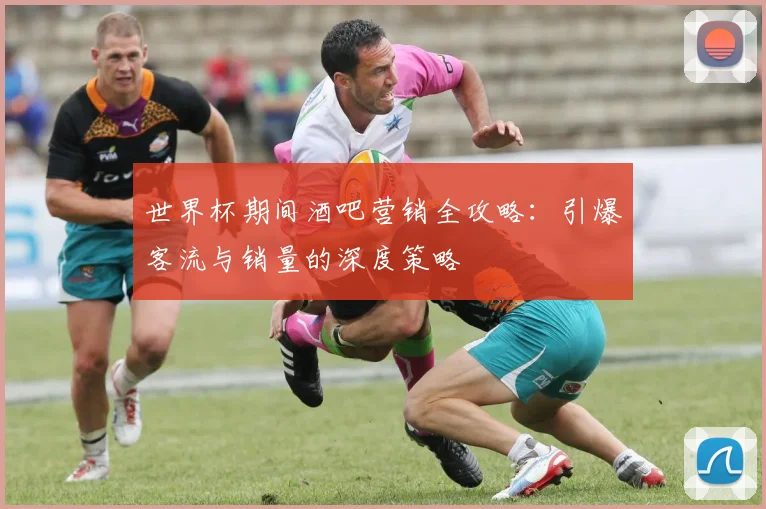 世界杯期间酒吧营销全攻略:引爆客流与销量的深度策略