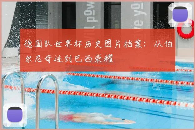 德国队世界杯历史图片档案:从伯尔尼奇迹到巴西荣耀