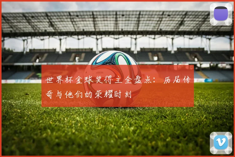 世界杯金球奖得主全盘点：历届传奇与他们的荣耀时刻