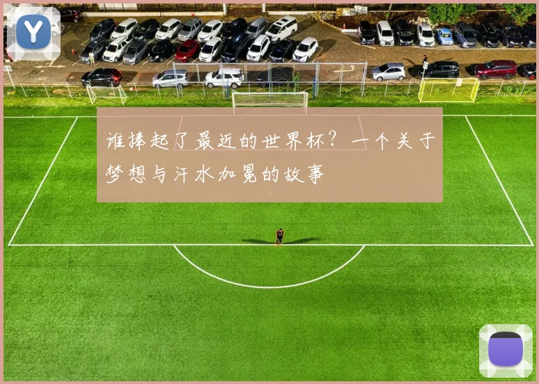 谁捧起了最近的世界杯？一个关于梦想与汗水加冕的故事