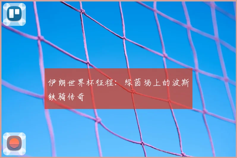 伊朗世界杯征程:绿茵场上的波斯铁骑传奇