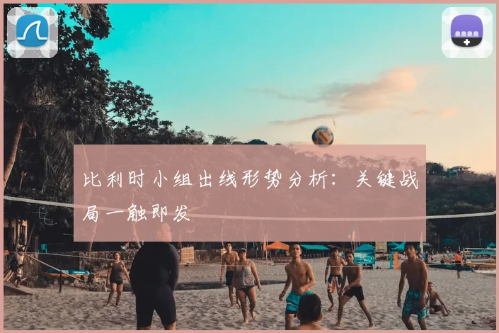 比利时小组出线形势分析：关键战局一触即发