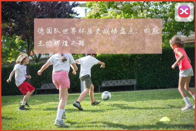 德国队世界杯历史战绩盘点:四冠王的辉煌之路