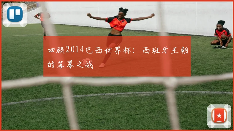回顾2014巴西世界杯：西班牙王朝的落幕之战