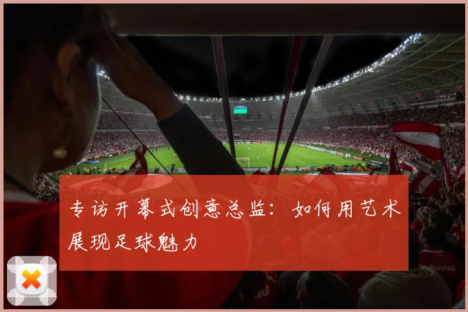 专访开幕式创意总监：如何用艺术展现足球魅力
